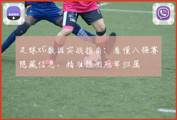 足球xG数据实战指南:看懂八强赛隐藏信息,精准预测冠军归属