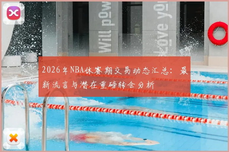 2026年NBA休赛期交易动态汇总：最新流言与潜在重磅转会分析