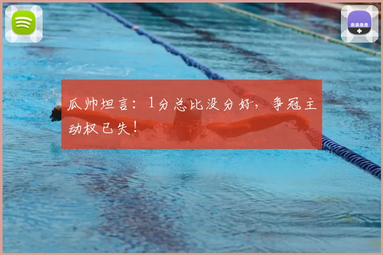 瓜帅坦言:1分总比没分好,争冠主动权已失!