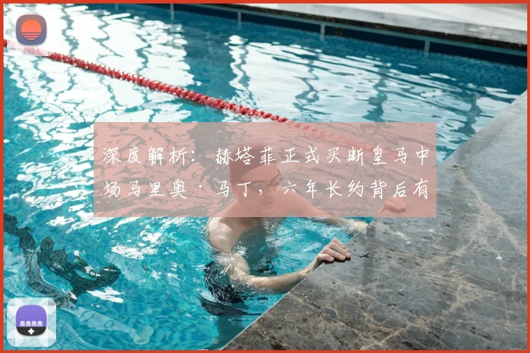 深度解析:赫塔菲正式买断皇马中场马里奥·马丁,六年长约背后有何考量?