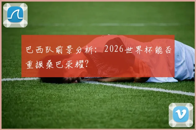 巴西队前景分析：2026世界杯能否重振桑巴荣耀？
