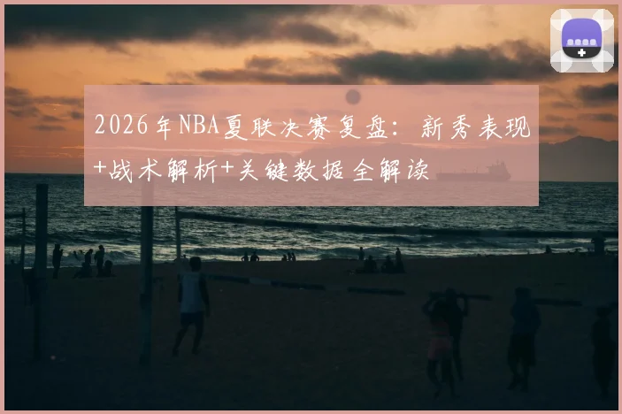 2026年NBA夏联决赛复盘:新秀表现+战术解析+关键数据全解读
