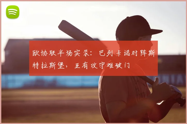 欧协联半场实录：巴列卡诺对阵斯特拉斯堡，互有攻守难破门