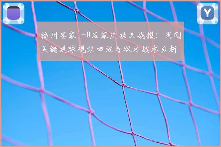 梅州客家1-0石家庄功夫战报:冯刚关键进球视频回放与双方战术分析