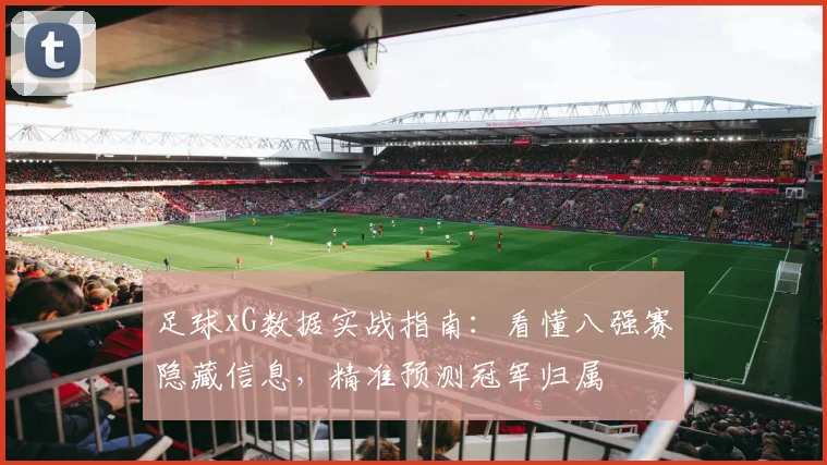 足球xG数据实战指南:看懂八强赛隐藏信息,精准预测冠军归属