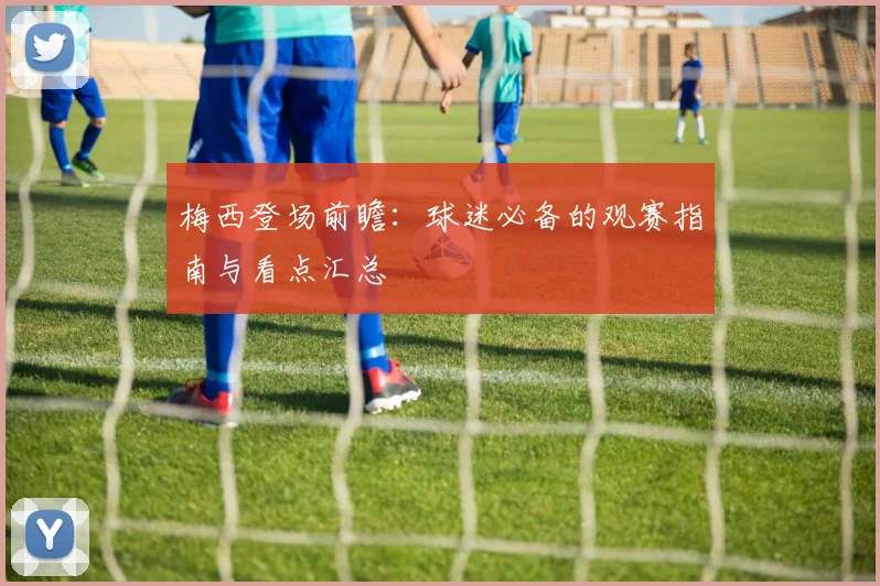 梅西登场前瞻:球迷必备的观赛指南与看点汇总