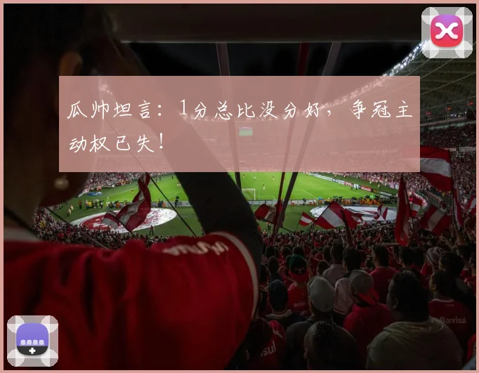 瓜帅坦言:1分总比没分好,争冠主动权已失!