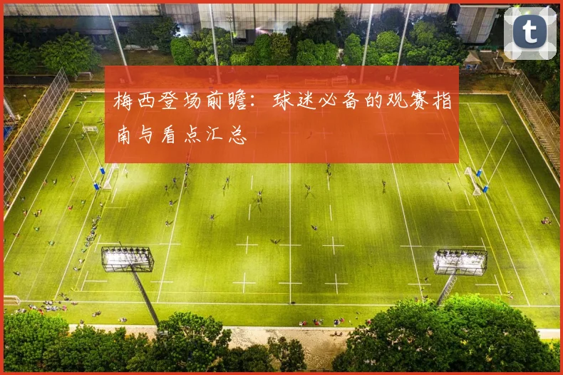 梅西登场前瞻：球迷必备的观赛指南与看点汇总