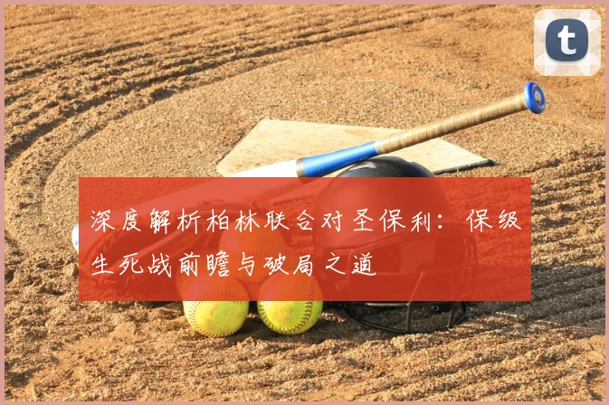深度解析柏林联合对圣保利:保级生死战前瞻与破局之道