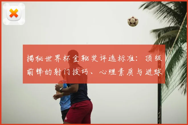揭秘世界杯金靴奖评选标准：顶级前锋的射门技巧、心理素质与进球率提升全攻略