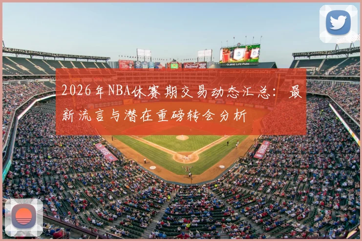 2026年NBA休赛期交易动态汇总:最新流言与潜在重磅转会分析